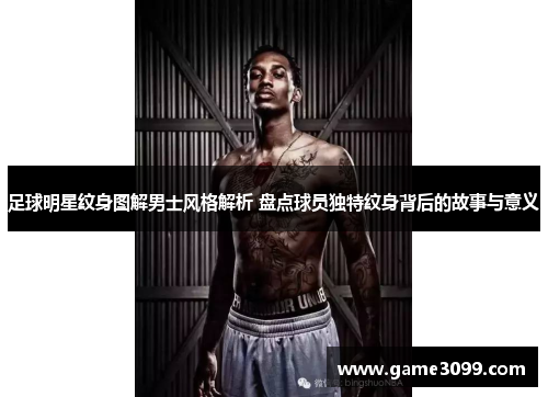 足球明星纹身图解男士风格解析 盘点球员独特纹身背后的故事与意义